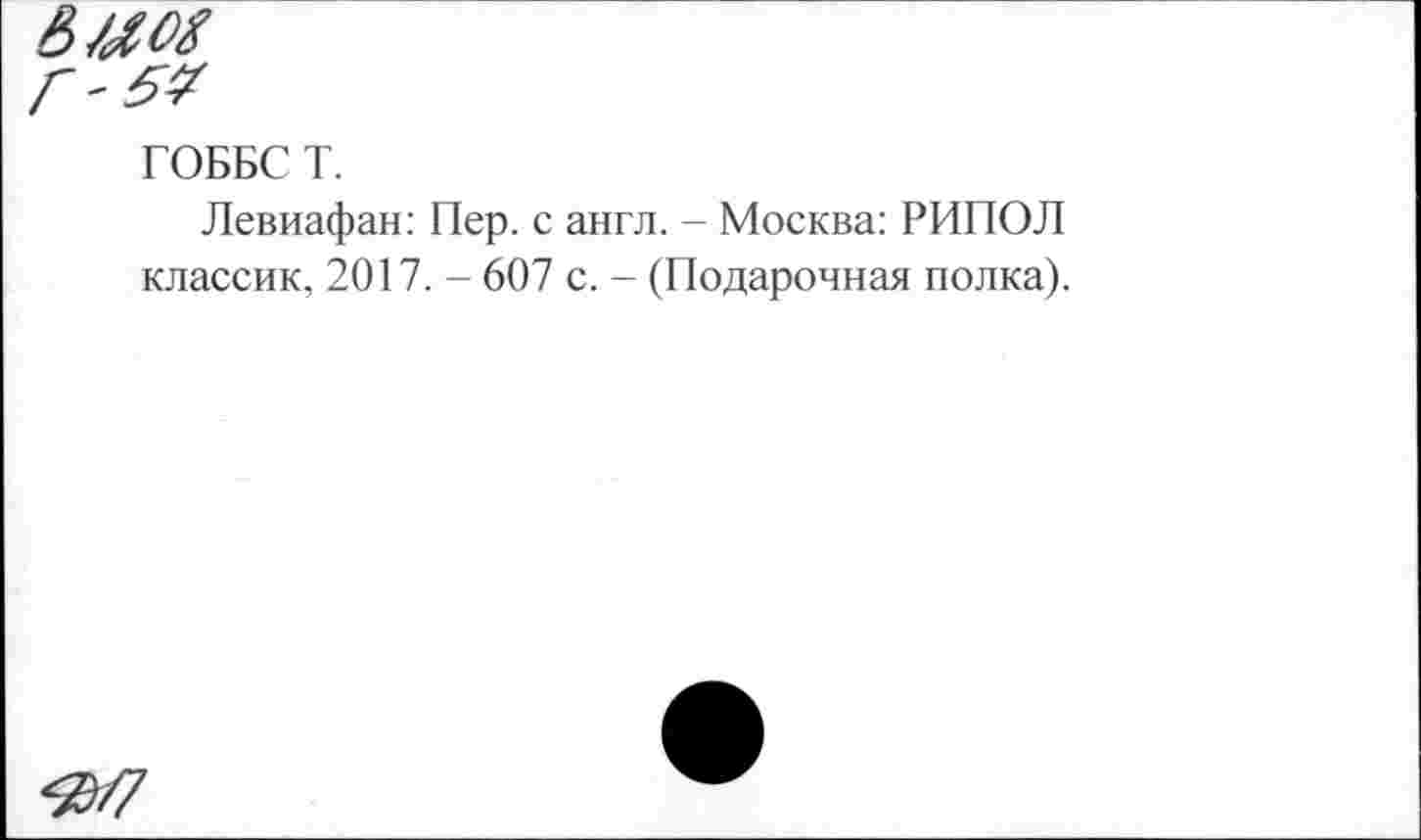 ﻿ГОББС Т.
Левиафан: Пер. с англ. - Москва: РИПОЛ классик, 2017. - 607 с. - (Подарочная полка).